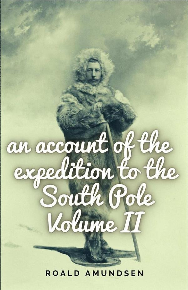 An account of the expedition to the South Pole. Volume II. | Roald Amundsen