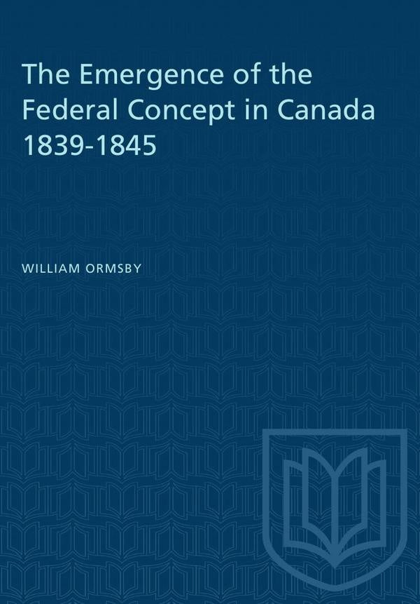 The Emergence of the Federal Concept in Canada 1839-1845 | Ormsby