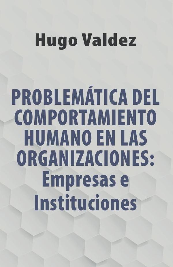 Problemática Del Comportamiento Humano En Las Organizaciones: Empresas e Instituciones | Hugo Valdez