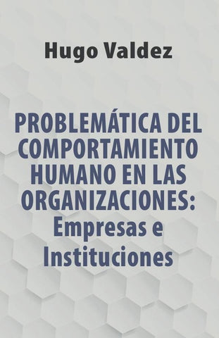 Problemática Del Comportamiento Humano En Las Organizaciones: Empresas e Instituciones | Hugo Valdez