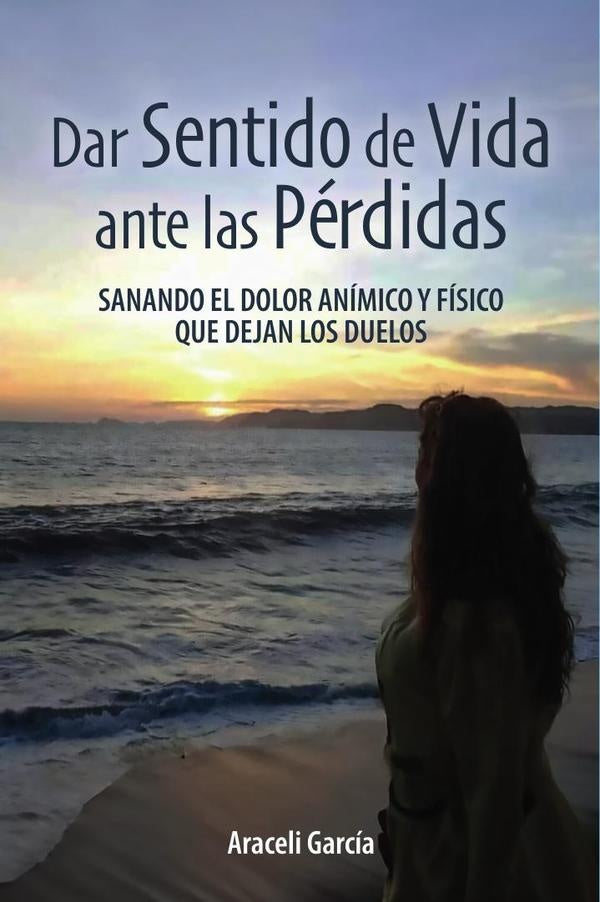 Dar Sentido de Vida ante las Pérdidas: Sanando El Dolor Anímico Y Físico Que Dejan Los Duelos | Araceli García