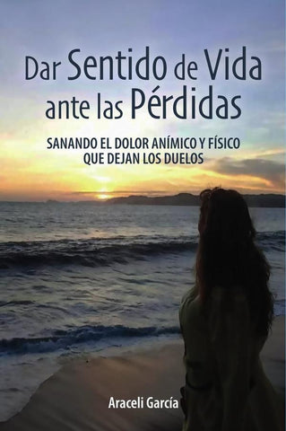 Dar Sentido de Vida ante las Pérdidas: Sanando El Dolor Anímico Y Físico Que Dejan Los Duelos | Araceli García