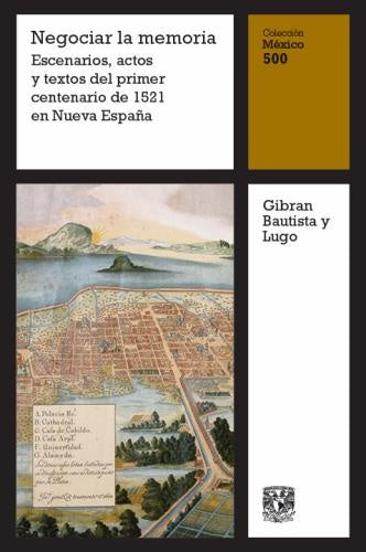 Negociar la memoria: Escenarios, actos y textos del primer centenario de 1521 en Nueva España | Bautista, Bautista y Lugo