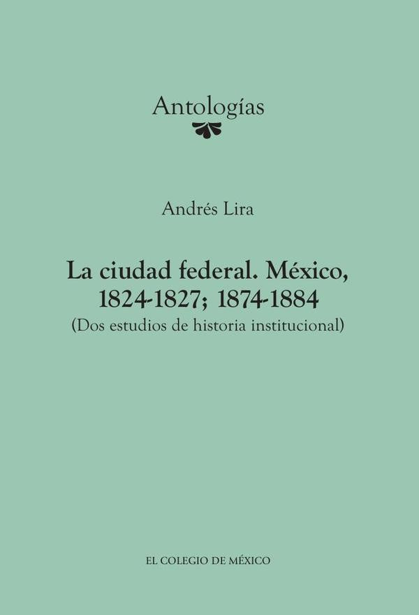 La ciudad federal. México, 1824-1827; 1874-1884. (Dos estudios de historia institucional) | Andrés Lira