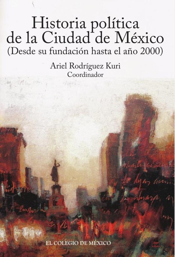 Historia política de la Ciudad de México (desde su fundación hasta el año 2000) | Ariel Rodríguez Kuri