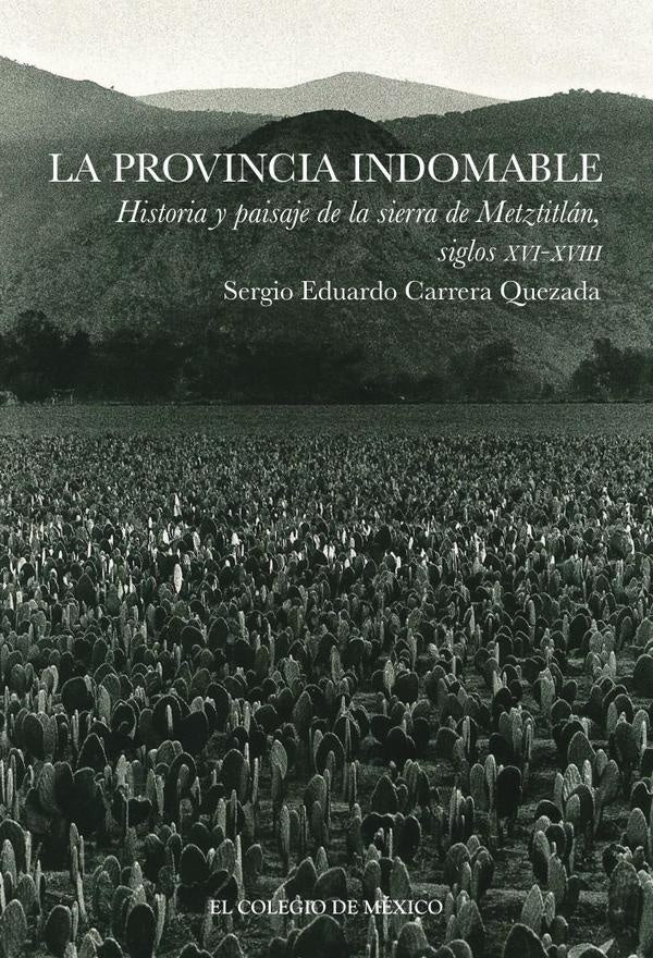 La provincia indomable Historia y paisaje de la sierra de Metztitlán, siglos XVI-XVIII | Sergio Eduardo Carrera Quezada