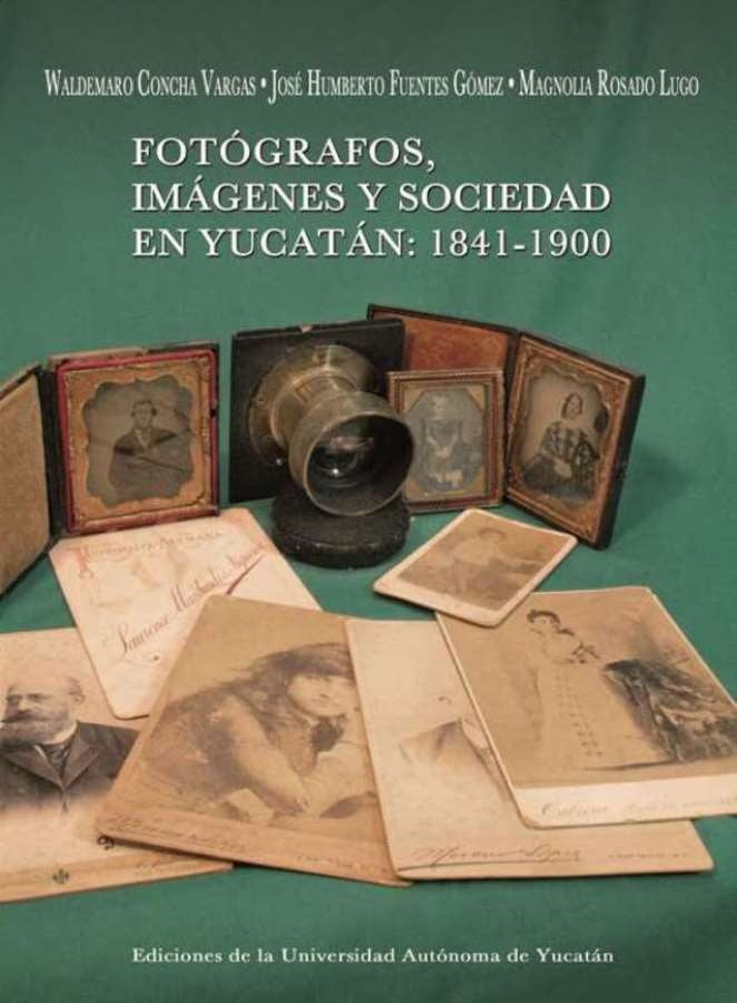 Fotógrafos, imágenes y sociedad en Yucatán: 1841- 1900 | Fuentes, Rosado y otros