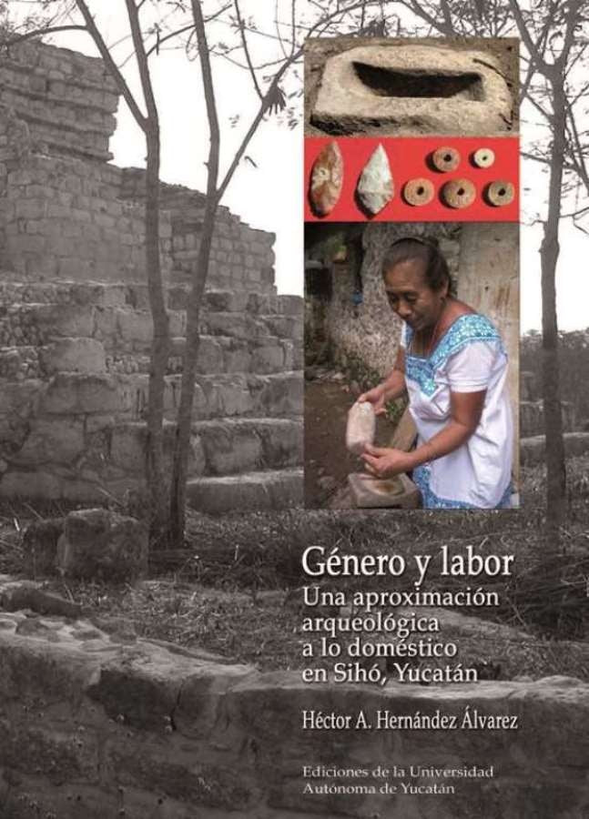 Género y labor: Una aproximación arqueológica a lo doméstico en Sihó, Yucatán | Héctor Hérnadez