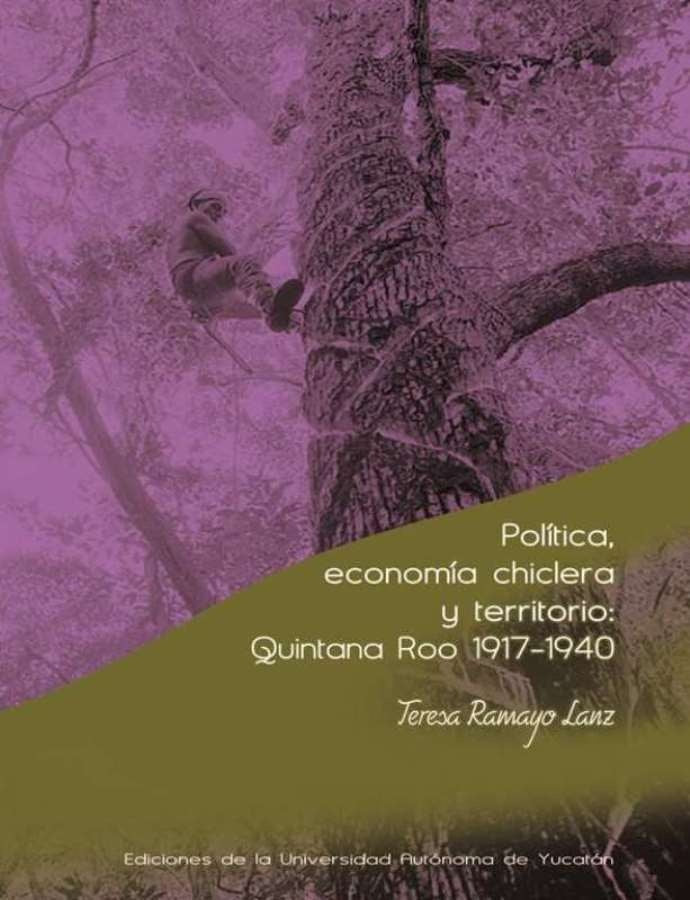 Política, economía chiclera y territorio: Quintana Roo 1917-1940 | Teresa Ramayo Lanz