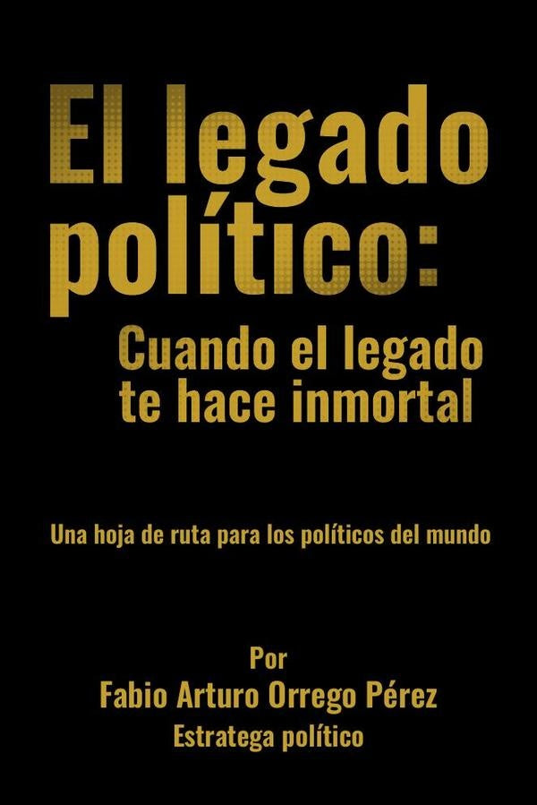 El legado político: Cuando el legado te hace inmortal | Fabio Arturo Orrego Pérez