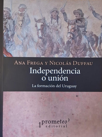 INDEPENDENCIA O UNIÓN. LA FORMACIÓN DEL URUGUAY.. | Ana Frega