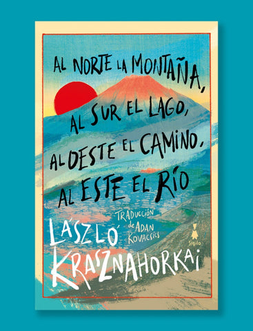 AL NORTE DE LA MONTANA, AL SUR EL LAGO,AL OESTE EL CAMINO,AL ESTE DEL RIO.. | László Krasznahorkai