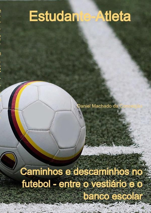 Estudante-atleta: Caminhos E Descaminhos No Futebol - Entre O Vestiário E O Banco Escolar | Daniel Machado Da Conceição