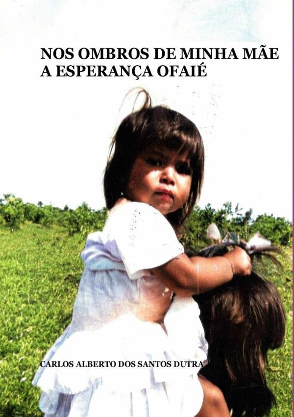 Nos Ombros De Minha Mãe A Esperança Ofaié | Carlos Alberto Dos Santos Dutra