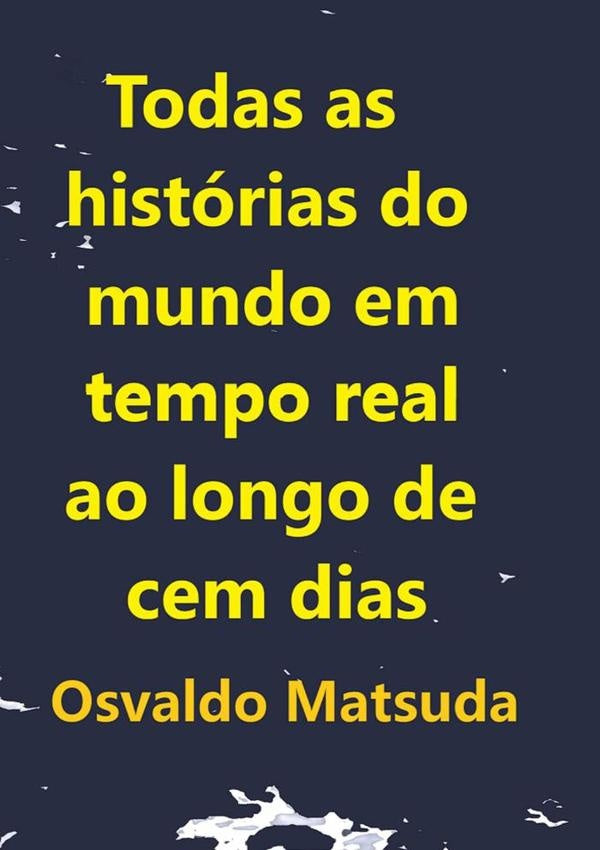 Todas As Histórias Do Mundo Em Tempo Real Ao Longo De Cem Dias | Osvaldo Matsuda