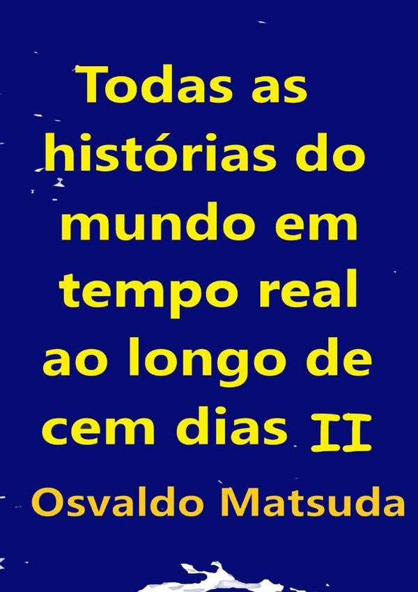 Todas As Histórias Do Mundo Em Tempo Real Ao Longo De Cem Dias Ii | Osvaldo Matsuda