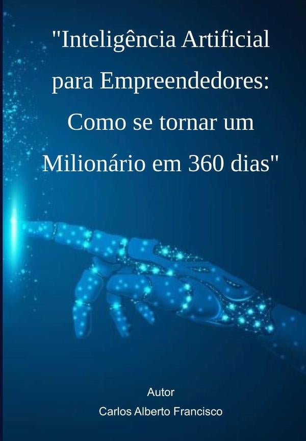 Inteligência Artificial Para Empreendedores: Como Se Tornar Um Milionário Em 360 Dias | Carlos Alberto Francisco