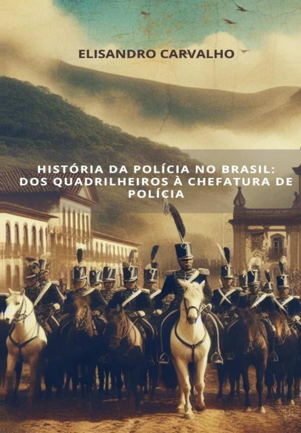 História Da Polícia No Brasil: Dos Quadrilheiros À Chefatura De Polícia | Elisandro Carvalho