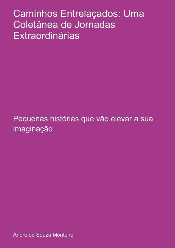 Caminhos Entrelaçados: Uma Coletânea De Jornadas Extraordinárias | André De Souza Monteiro
