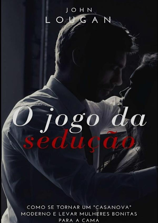 O Jogo Da Sedução: Como Se Tornar Um "casanova" Moderno E Levar Mulheres Bonitas Para A Cama | John Lougan