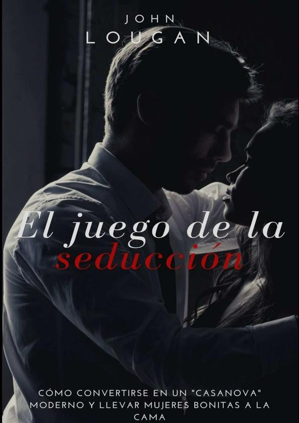 El Juego De La Seducción: Cómo Convertirse En Un "casanova" Moderno Y Llevar Mujeres Bonitas A La Ca | John Lougan