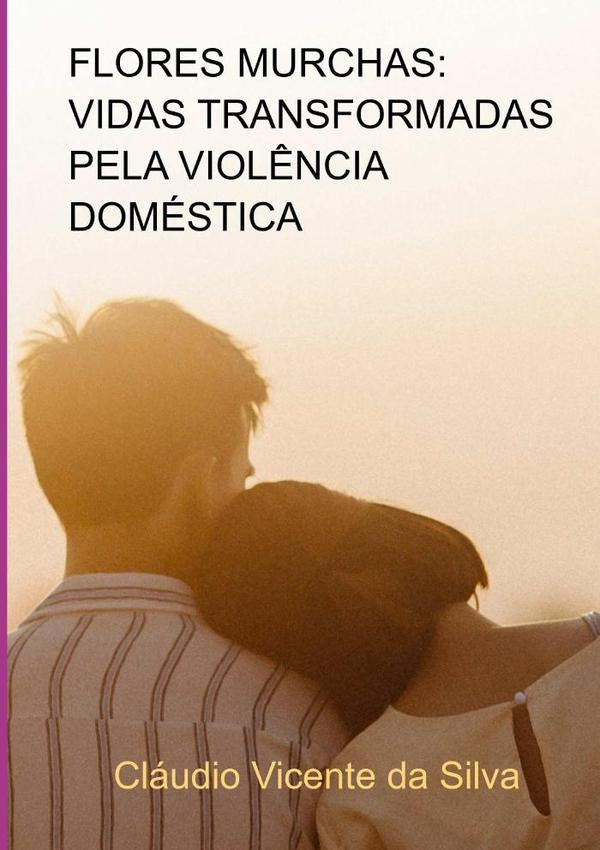 Flores Murchas: Vidas Transformadas Pela Violência Doméstica | Cláudio Vicente Da Silva