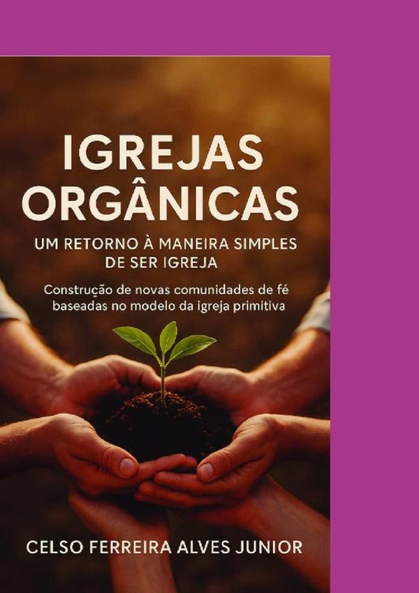 Igrejas Orgânicas:  Um Retorno A Maneira Simples De Ser Igreja | Celso Ferreira Alves Junior