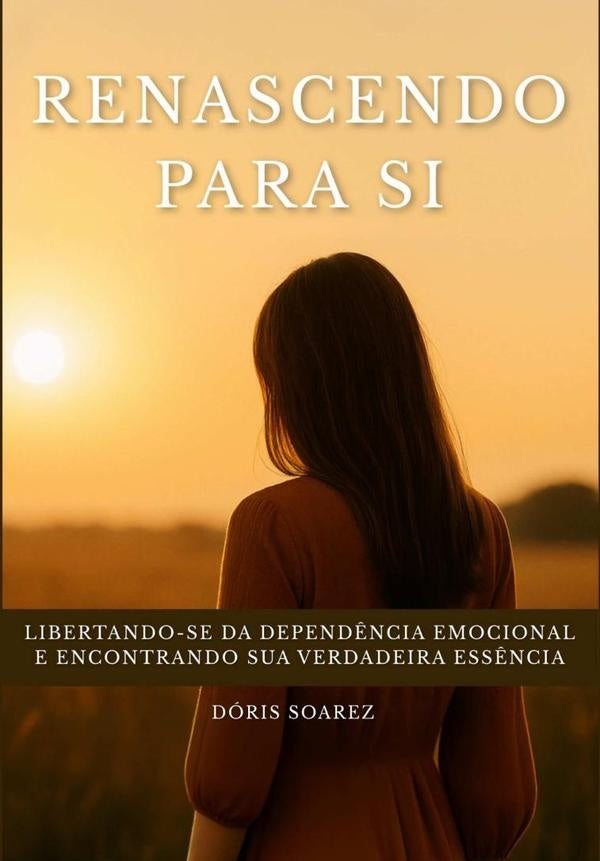 Renascendo Para Si: Libertando-se Da Dependência Emocional E  Encontrando Sua Verdadeira Essência | Dóris Soarez