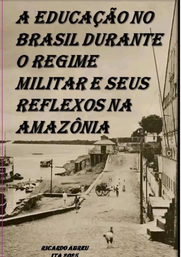A Educação No Brasil Durante O Regime Militar E Seus Reflexos Na Amazônia | Ricardo Abreu