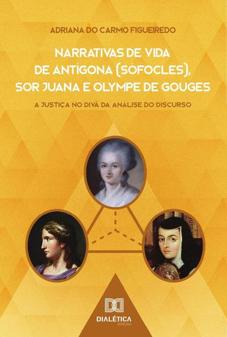 Narrativas de Vida de Antígona (Sófocles), Sor Juana e Olympe de Gouges | Adriana do Carmo Figueiredo