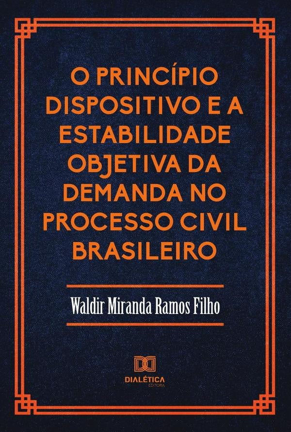 O Princípio Dispositivo e a Estabilidade Objetiva da Demanda no Processo Civil Brasileiro | Waldir Miranda Ramos Filho