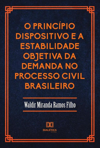 O Princípio Dispositivo e a Estabilidade Objetiva da Demanda no Processo Civil Brasileiro | Waldir Miranda Ramos Filho
