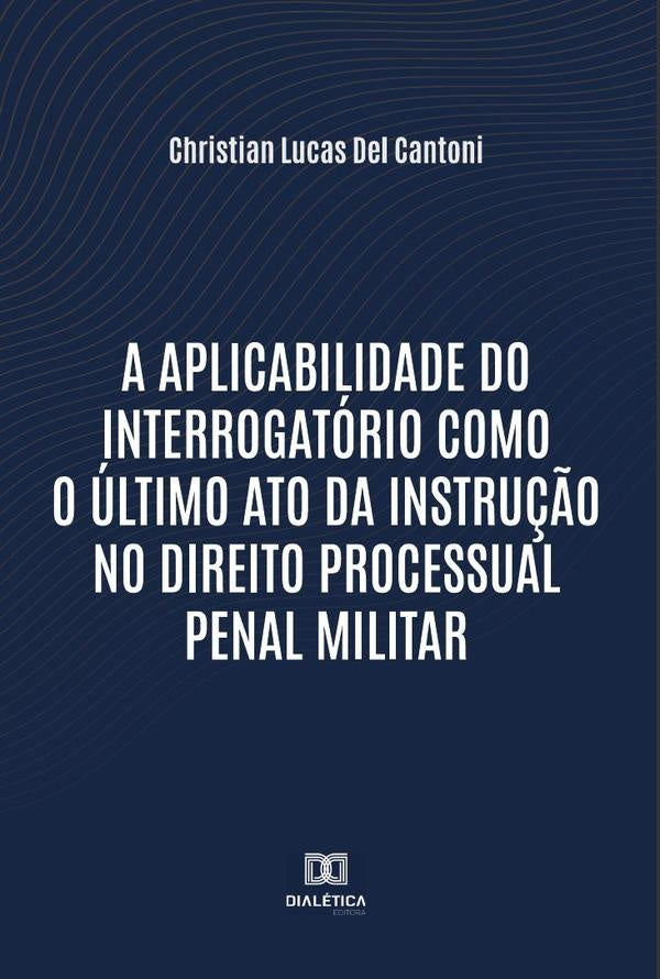 A aplicabilidade do interrogatório como o último ato da instrução no Direito Processual Penal Milita | Christian Lucas Del Cantoni