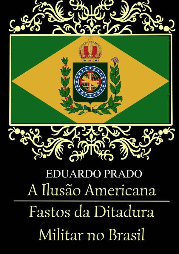 A Ilusão Americana / Fastos Da Ditadura Militar No Brasil | Eduardo Prado