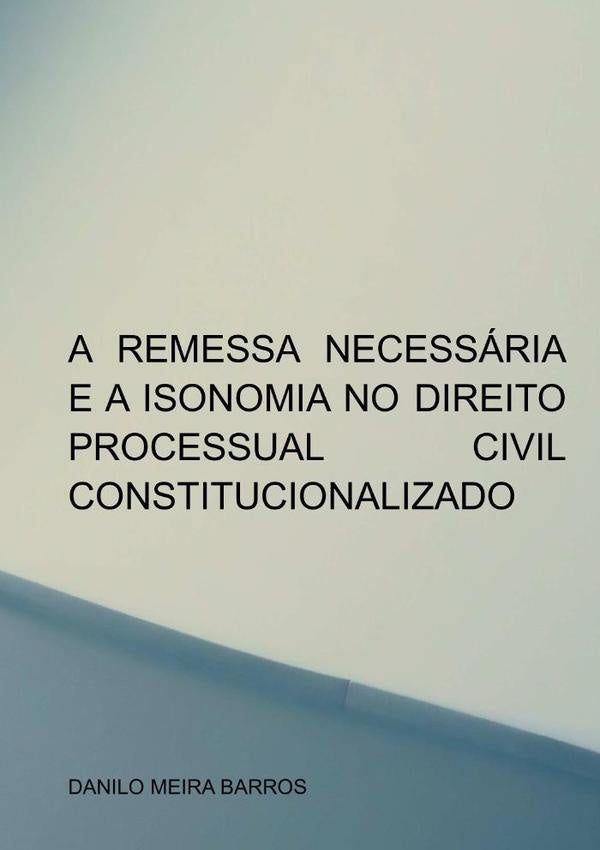 A Remessa Necessária E A Isonomia No Direito Processual Civil Constitucionalizado | Danilo Meira Barros