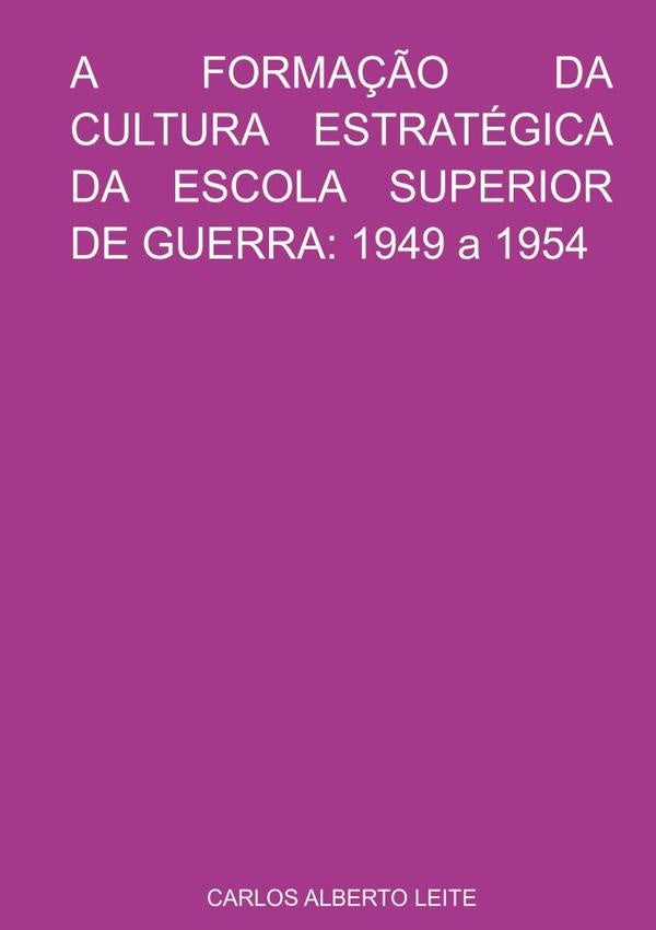 A Formação Da Cultura Estratégica Da Escola Superior De Guerra: 1949 A 1954 | Carlos Alberto Leite