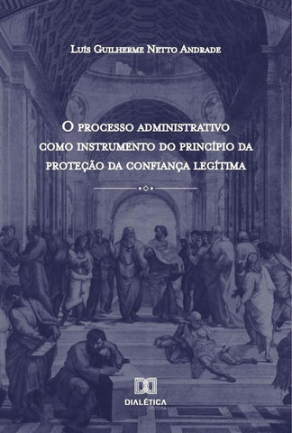 O Processo Administrativo como Instrumento do Princípio da Proteção da Confiança Legítima | Luís Guilherme Netto Andrade