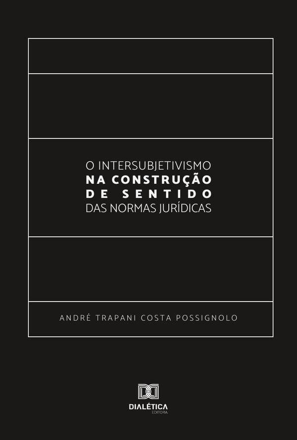 O Intersubjetivismo na Construção de Sentido das Normas Jurídicas | André Trapani Costa Possignolo