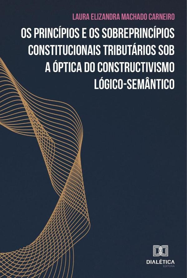 Os princípios e os sobreprincípios constitucionais tributários sob a óptica do constructivismo lógic | Laura Elizandra Machado Carneiro
