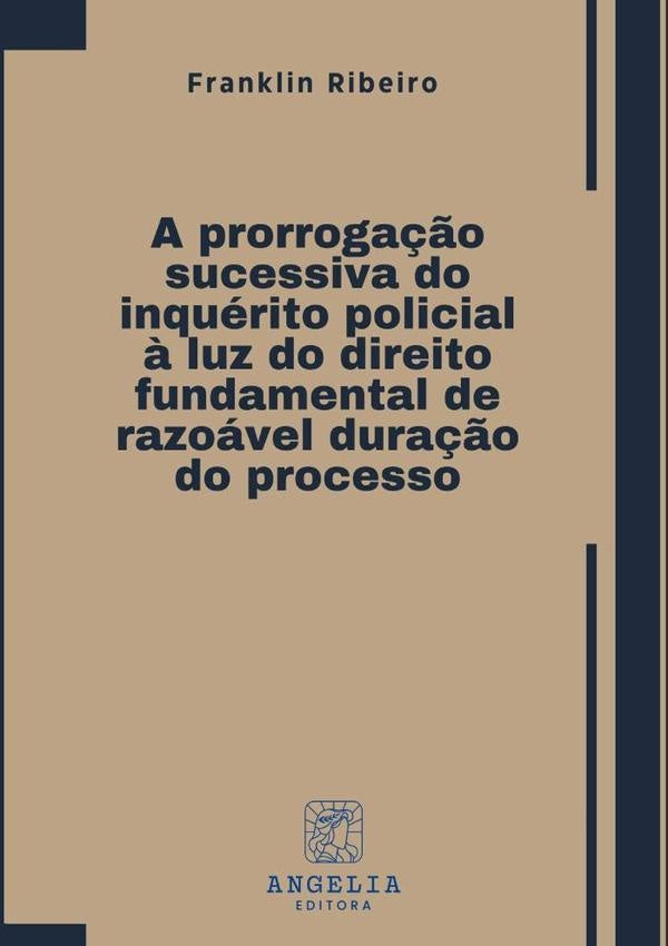 A Prorrogação Sucessiva Do Inquérito Policial À Luz Do Direito Fundamental De Razoável Duração Do Pr | Franklin Ribeiro