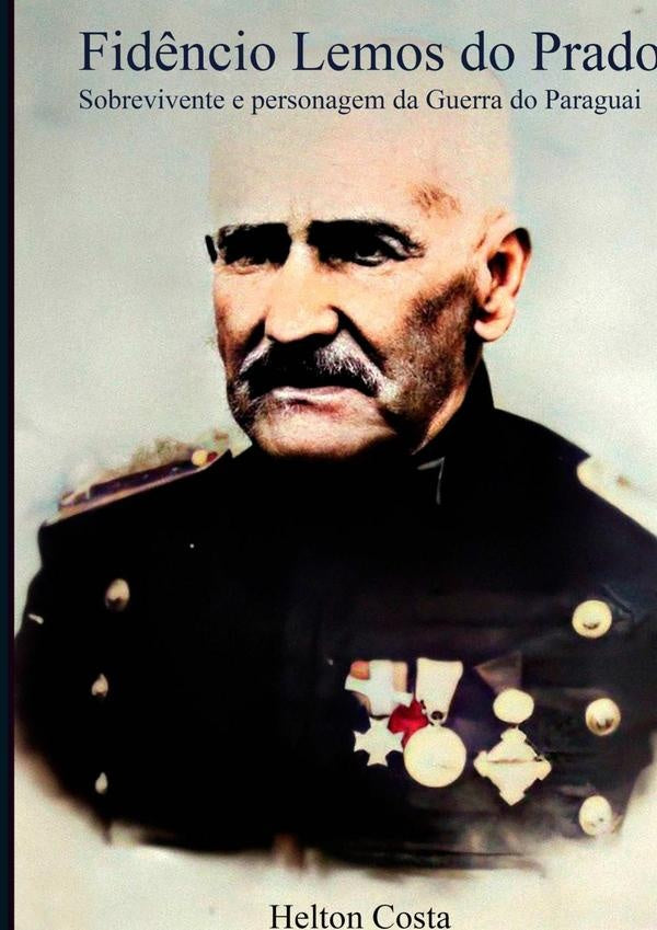 Fidêncio Lemos Do Prado: Sobrevivente E Personagem Da Guerra Do Paraguai | Helton Costa