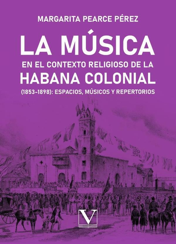 La música en el contexto religioso de La Habana colonial (1853-1898): espacios, músicos y repertorio | Margarita Pearce Pérez