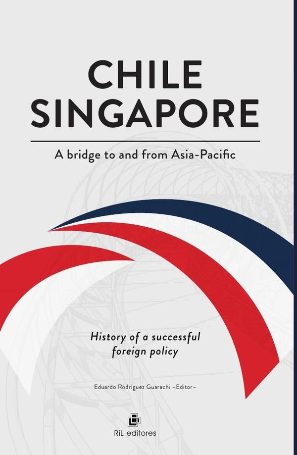 Chile-Singapore. A bridge to and from Asia-Pacific. History of a successful foreign policy | Eduardo Rodríguez Guarachi