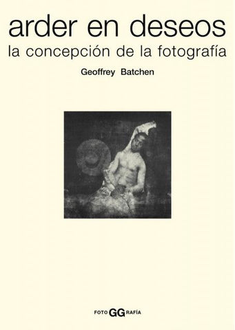 ARDER EN DESEOS. LA CONCEPCIÓN DE LA FOTOGRAFÍA | Geoffrey Batchen