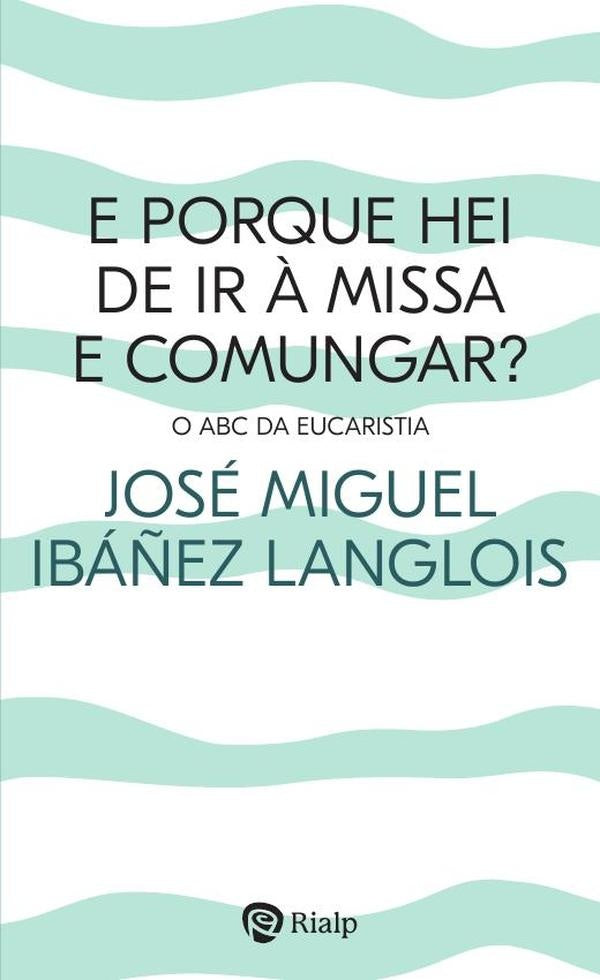 E porque hei de ir à Missa e comungar? | José Miguel Ibáñez Langlois