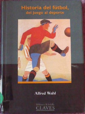 Historia del futbol, del juego al deporte  | Alfred  Wahl