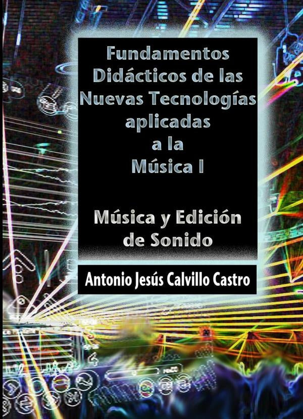 Fundamentos didácticos de las Nuevas Tecnologías Aplicadas a la Música I | Antonio J. Calvillo Castro