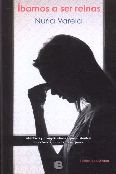 IBAMOS A SER REINAS: MENTIRAS Y COMPLICIDADES QUE SUSTENTAN LA VIOLENCIA CONTRA LAS MUJERES | Nuria Varela