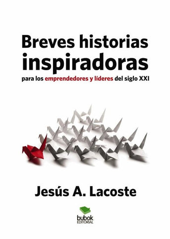 Breves historias inspiradoras para los emprendedores y líderes del siglo XXI | Jesús A. Lacoste