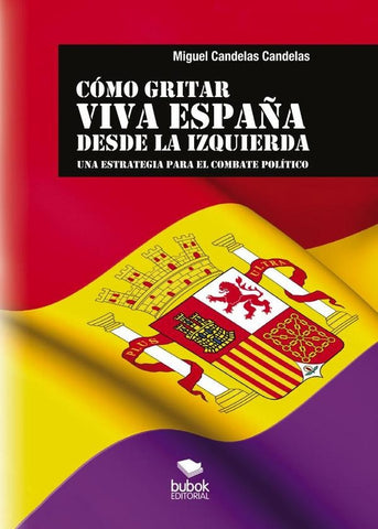 CÓMO GRITAR VIVA ESPAÑA DESDE LA IZQUIERDA: Una estrategia para el combate político | Miguel Candelas Candelas